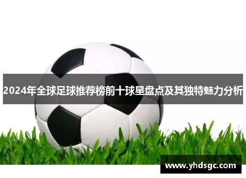 2024年全球足球推荐榜前十球星盘点及其独特魅力分析
