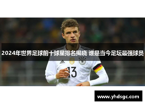 2024年世界足球前十球星排名揭晓 谁是当今足坛最强球员