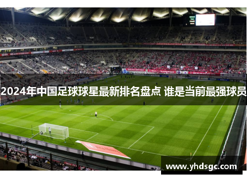 2024年中国足球球星最新排名盘点 谁是当前最强球员