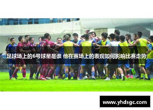足球场上的6号球星是谁 他在赛场上的表现如何影响比赛走势