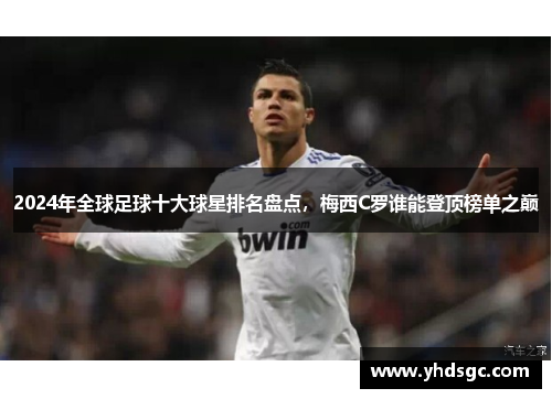 2024年全球足球十大球星排名盘点，梅西C罗谁能登顶榜单之巅