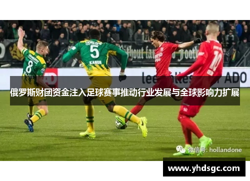 俄罗斯财团资金注入足球赛事推动行业发展与全球影响力扩展