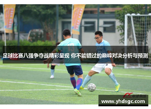 足球比赛八强争夺战精彩呈现 你不能错过的巅峰对决分析与预测