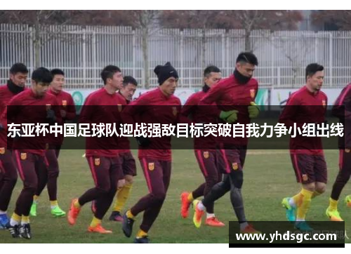 东亚杯中国足球队迎战强敌目标突破自我力争小组出线