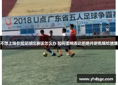 不想上场参加足球比赛该怎么办 如何委婉表达拒绝并避免尴尬情境