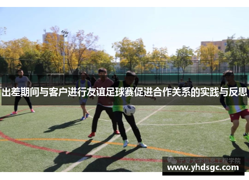 出差期间与客户进行友谊足球赛促进合作关系的实践与反思