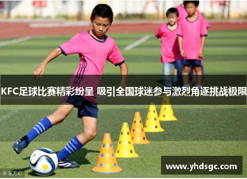KFC足球比赛精彩纷呈 吸引全国球迷参与激烈角逐挑战极限